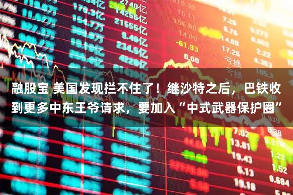 融股宝 美国发现拦不住了!继沙特之后,巴铁收到更多中东王爷请求,要加入“中式武器保护圈”
