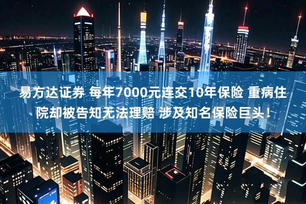 易方达证券 每年7000元连交10年保险 重病住院却被告知无法理赔 涉及知名保险巨头！