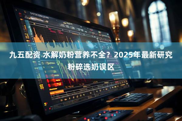 九五配资 水解奶粉营养不全?2025年最新研究粉碎选奶误区