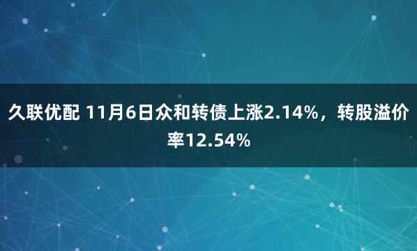 久联优配 11月6日众和转债上涨2.14%,转股溢价率12.54%