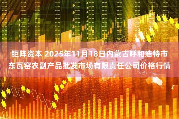钜阵资本 2025年11月18日内蒙古呼和浩特市东瓦窑农副产品批发市场有限责任公司价格行情