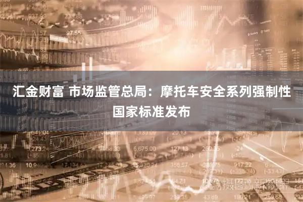 汇金财富 市场监管总局：摩托车安全系列强制性国家标准发布