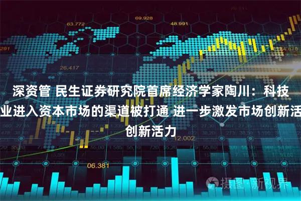 深资管 民生证券研究院首席经济学家陶川:科技企业进入资本市场的渠道被打通 进一步激发市场创新活力