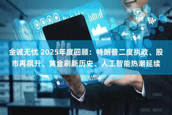 金诚无忧 2025年度回顾:特朗普二度执政、股市再飙升、黄金刷新历史、人工智能热潮延续