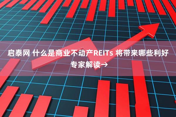 启泰网 什么是商业不动产REITs 将带来哪些利好 专家解读→
