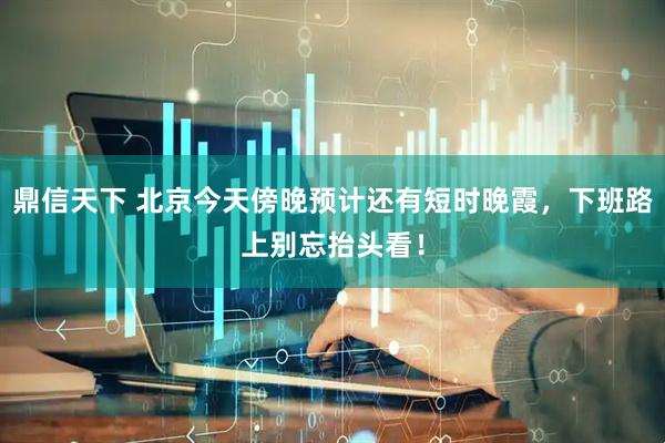 鼎信天下 北京今天傍晚预计还有短时晚霞，下班路上别忘抬头看！