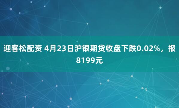 迎客松配资 4月23日沪银期货收盘下跌0.02%，报8199元