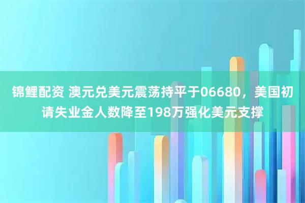 锦鲤配资 澳元兑美元震荡持平于06680，美国初请失业金人数降至198万强化美元支撑