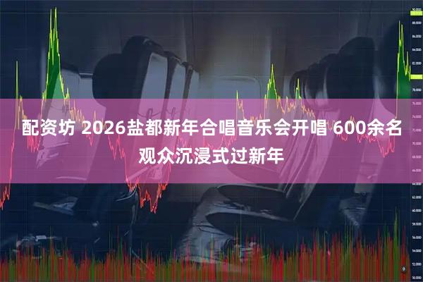 配资坊 2026盐都新年合唱音乐会开唱 600余名观众沉浸式过新年