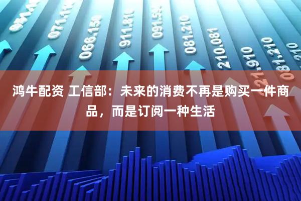 鸿牛配资 工信部:未来的消费不再是购买一件商品,而是订阅一种生活