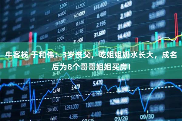 牛客栈 于和伟:3岁丧父,吃姐姐奶水长大,成名后为8个哥哥姐姐买房!