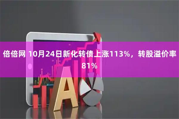 倍倍网 10月24日新化转债上涨113%，转股溢价率81%