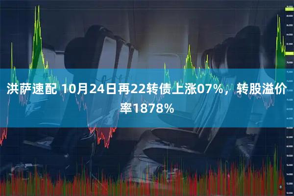 洪萨速配 10月24日再22转债上涨07%,转股溢价率1878%