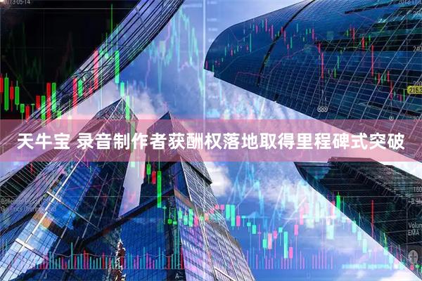 天牛宝 录音制作者获酬权落地取得里程碑式突破