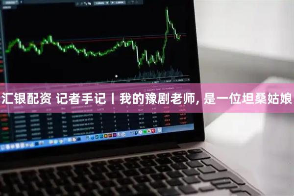 汇银配资 记者手记丨我的豫剧老师, 是一位坦桑姑娘